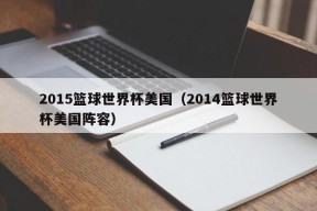 2015篮球世界杯美国（2014篮球世界杯美国阵容）