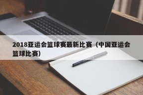 2018亚运会篮球赛最新比赛（中国亚运会篮球比赛）