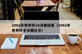 2002年世界杯18决赛结果（2002年世界杯半决赛比分）