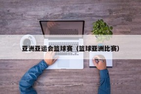 亚洲亚运会篮球赛（篮球亚洲比赛）