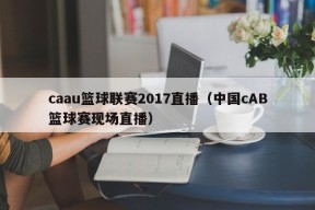 caau篮球联赛2017直播（中国cAB篮球赛现场直播）