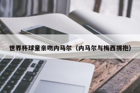 世界杯球童亲吻内马尔（内马尔与梅西拥抱）