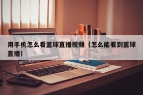 用手机怎么看篮球直播视频（怎么能看到篮球直播）