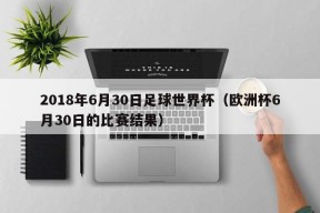 2018年6月30日足球世界杯（欧洲杯6月30日的比赛结果）