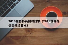 2018世界杯英国对日本（2018世界杯德国输给日本）