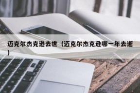 迈克尔杰克逊去世（迈克尔杰克逊哪一年去逝）