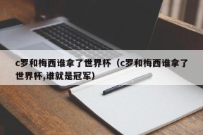 c罗和梅西谁拿了世界杯（c罗和梅西谁拿了世界杯,谁就是冠军）