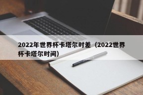 2022年世界杯卡塔尔时差（2022世界杯卡塔尔时间）