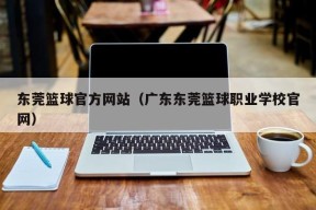 东莞篮球官方网站（广东东莞篮球职业学校官网）