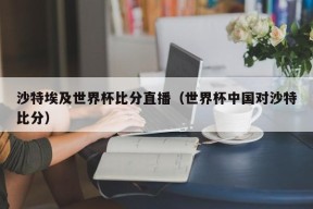 沙特埃及世界杯比分直播（世界杯中国对沙特比分）