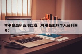 林书豪最新篮球比赛（林书豪篮球个人资料简介）