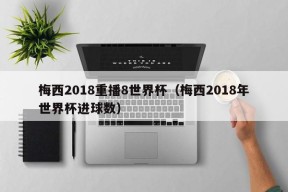 梅西2018重播8世界杯（梅西2018年世界杯进球数）