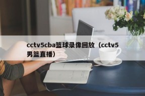 cctv5cba篮球录像回放（cctv5男篮直播）