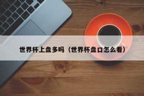 世界杯上盘多吗（世界杯盘口怎么看）