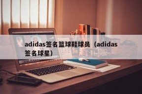 adidas签名篮球鞋球员（adidas签名球星）