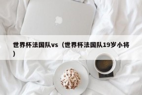 世界杯法国队vs（世界杯法国队19岁小将）