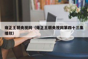 雍正王朝央视网（雍正王朝央视网第四十三集播放）