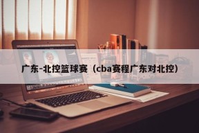 广东-北控篮球赛（cba赛程广东对北控）