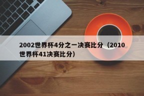 2002世界杯4分之一决赛比分（2010世界杯41决赛比分）