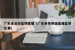 广东省运会篮球直播（广东体育频道直播篮球比赛）