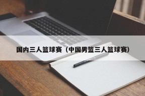 国内三人篮球赛（中国男篮三人篮球赛）