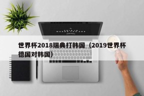 世界杯2018瑞典打韩国（2019世界杯德国对韩国）