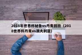 2018年世界杯秘鲁vs丹麦回放（2018世界杯丹麦vs澳大利亚）