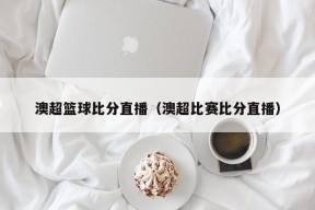 澳超篮球比分直播（澳超比赛比分直播）