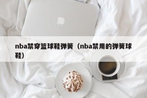 nba禁穿篮球鞋弹簧（nba禁用的弹簧球鞋）