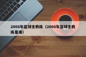 2008年篮球主教练（2008年篮球主教练是谁）