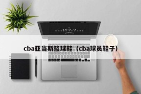 cba亚当斯篮球鞋（cba球员鞋子）