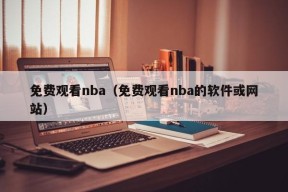 免费观看nba（免费观看nba的软件或网站）