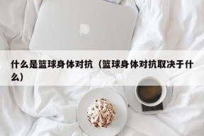 什么是篮球身体对抗（篮球身体对抗取决于什么）