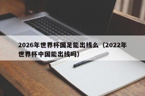 2026年世界杯国足能出线么（2022年世界杯中国能出线吗）