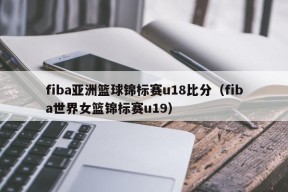 fiba亚洲篮球锦标赛u18比分（fiba世界女篮锦标赛u19）