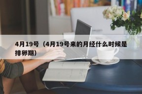 4月19号（4月19号来的月经什么时候是排卵期）