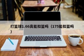 打篮球1.66高能扣篮吗（175能扣篮吗）