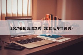 2017美国篮球选秀（篮网队今年选秀）